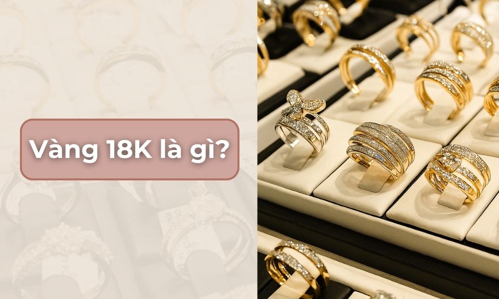  Vàng 18K là gì? So sánh vàng 18K và 14K, 24K chi tiết