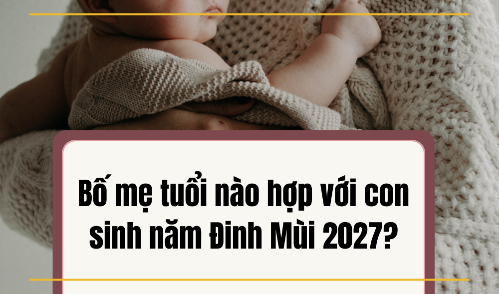 Con sinh năm 2027 mệnh gì, hợp bố mẹ tuổi nào?