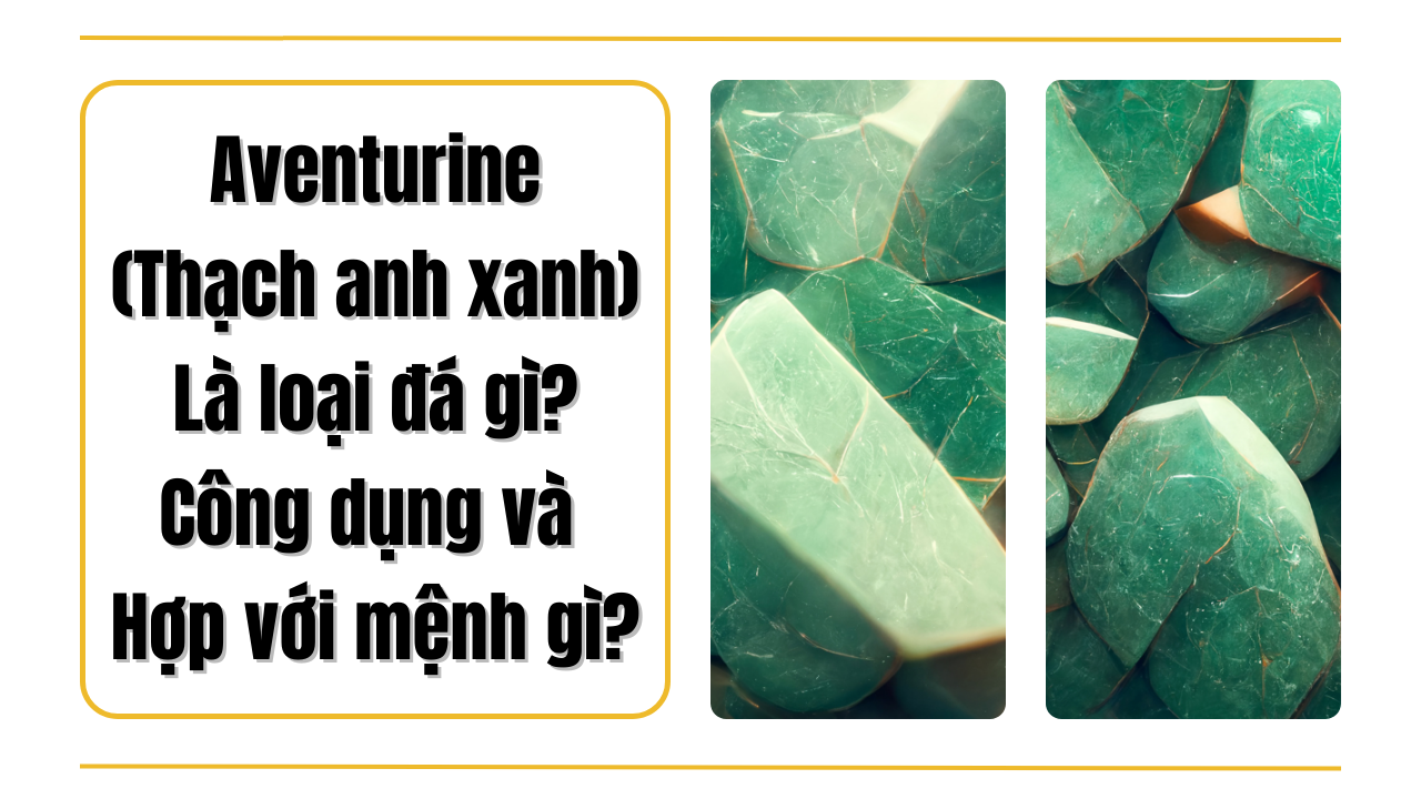 Đá Aventurine là đá gì? Công dụng thế nào? Hợp với mệnh gì?