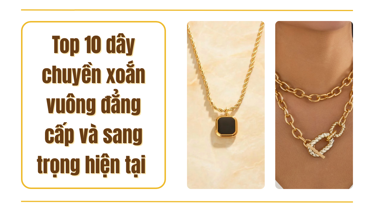 Top 10 dây chuyền xoắn vuông đẳng cấp và sang trọng nhất