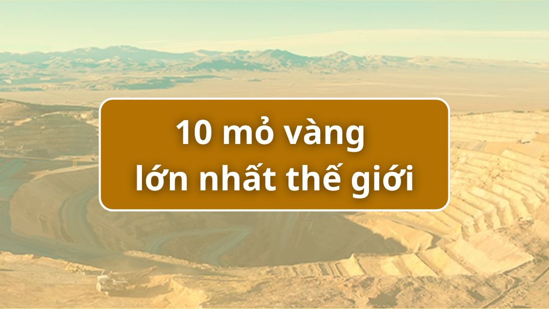 Danh sách 10 mỏ vàng lớn nhất thế giới về trữ lượng sản lượng 2025