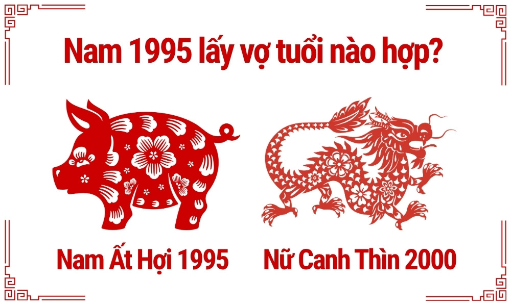 Nam 1995 lấy vợ tuổi nào hợp để viên mãn giàu có cả đời? 6 Nam Ất Hợi 1995 lấy vợ tuổi Canh Thìn 2000