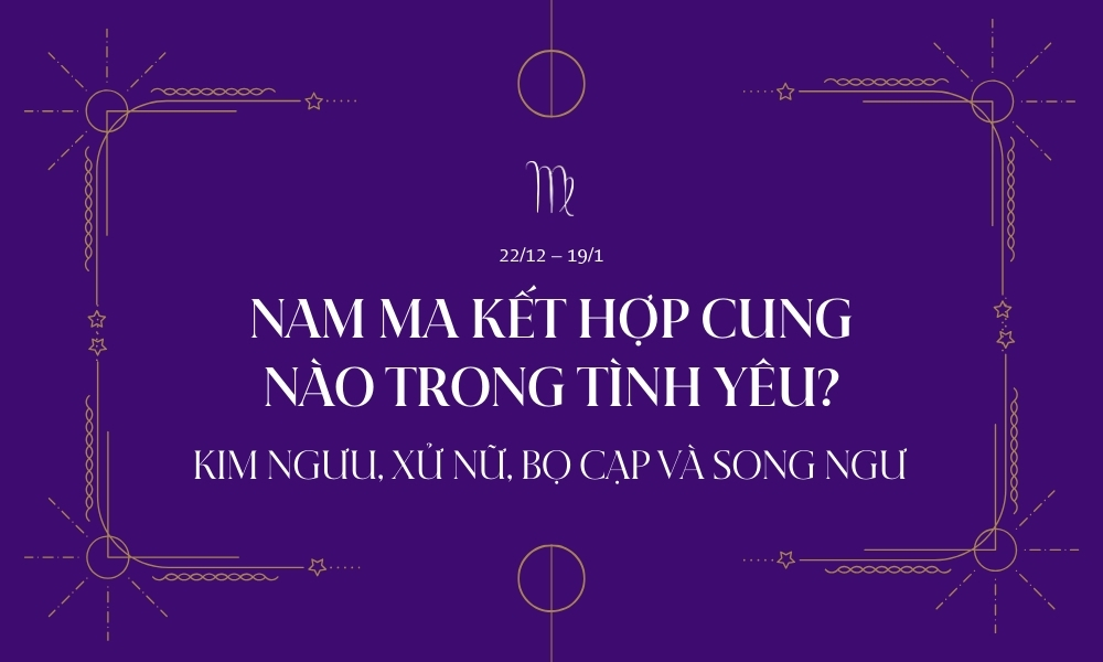 Cung ma kết hợp với cung nào nhất trong tình yêu và tình bạn? 3 Danh sách nam ma kết hợp với cung nào nhất trong tình yêu