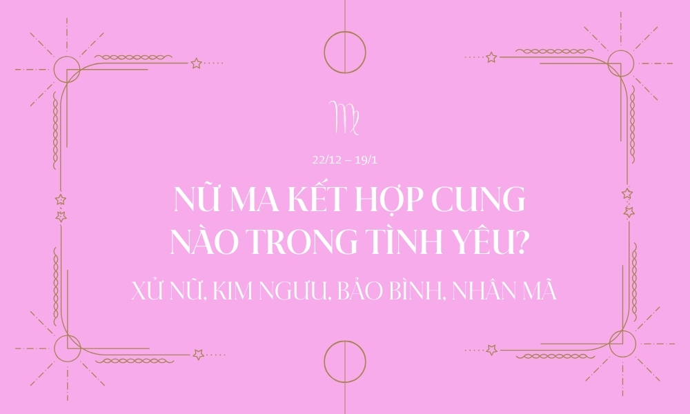 Cung ma kết hợp với cung nào nhất trong tình yêu và tình bạn? 2 Danh sách nữ ma kết hợp với cung nào nhất trong tình yêu